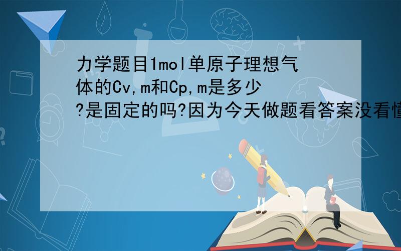 力学题目1mol单原子理想气体的Cv,m和Cp,m是多少?是固定的吗?因为今天做题看答案没看懂,Cv,m直接带入了.求解