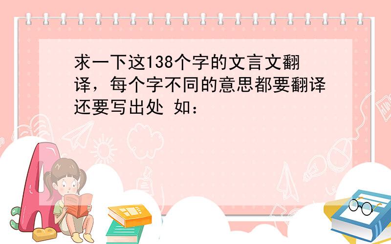 求一下这138个字的文言文翻译，每个字不同的意思都要翻译还要写出处 如：