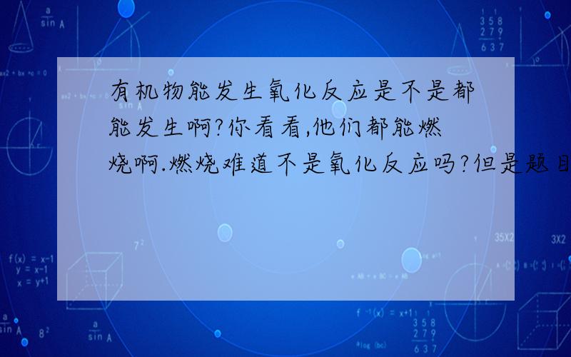 有机物能发生氧化反应是不是都能发生啊?你看看,他们都能燃烧啊.燃烧难道不是氧化反应吗?但是题目上有时候又不是这样判断的、