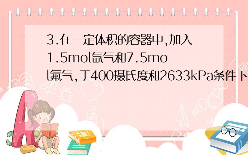 3.在一定体积的容器中,加入1.5mol氙气和7.5mol氟气,于400摄氏度和2633kPa条件下加热数小时,然后迅速