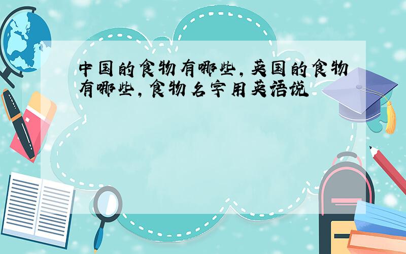 中国的食物有哪些,英国的食物有哪些,食物名字用英语说