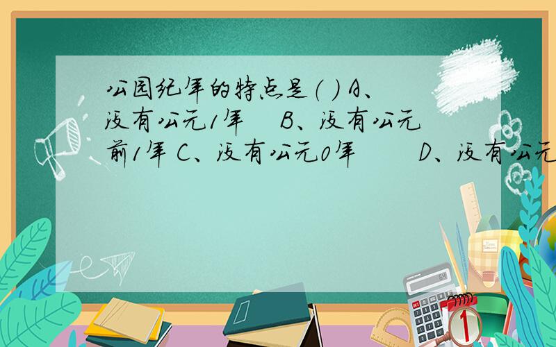 公园纪年的特点是（ ） A、没有公元1年 　B、没有公元前1年 C、没有公元0年 　　D、没有公元各年