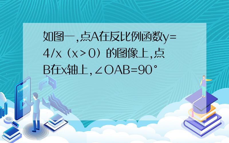 如图一,点A在反比例函数y=4/x（x＞0）的图像上,点B在x轴上,∠OAB=90°