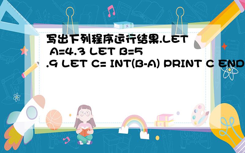 写出下列程序运行结果.LET A=4.3 LET B=5.9 LET C= INT(B-A) PRINT C END 运