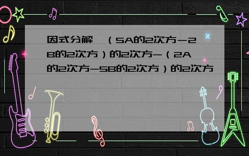 因式分解　（5A的2次方－2B的2次方）的2次方-（2A的2次方-5B的2次方）的2次方