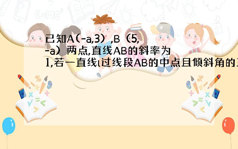 已知A(-a,3）,B（5,-a）两点,直线AB的斜率为1,若一直线l过线段AB的中点且倾斜角的正弦值为3/根号10,