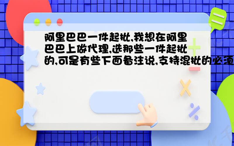 阿里巴巴一件起批,我想在阿里巴巴上做代理,选那些一件起批的,可是有些下面备注说,支持混批的必须是一手起批,我能一件起批吗