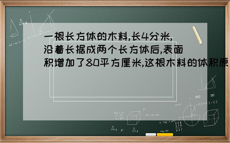 一根长方体的木料,长4分米,沿着长据成两个长方体后,表面积增加了80平方厘米,这根木料的体积原来是（ ）立方分米