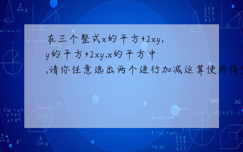 在三个整式x的平方+2xy,y的平方+2xy,x的平方中,请你任意选出两个进行加减运算使所得整式可以因式公解,