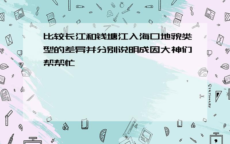 比较长江和钱塘江入海口地貌类型的差异并分别说明成因大神们帮帮忙