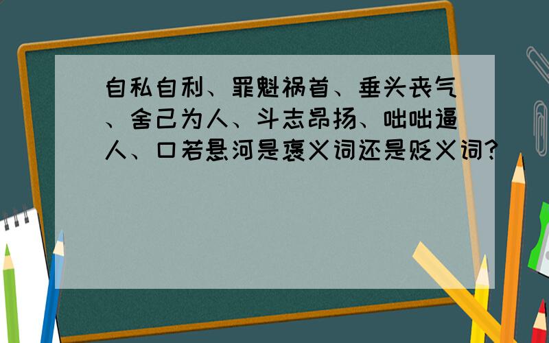 自私自利、罪魁祸首、垂头丧气、舍己为人、斗志昂扬、咄咄逼人、口若悬河是褒义词还是贬义词?