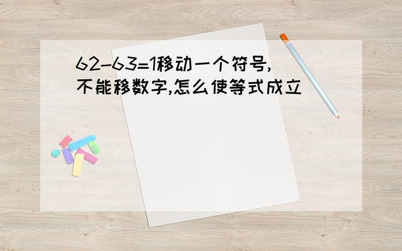 62-63=1移动一个符号,不能移数字,怎么使等式成立