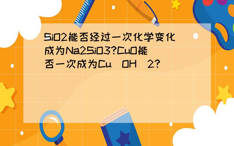 SiO2能否经过一次化学变化成为Na2SiO3?CuO能否一次成为Cu(OH)2?