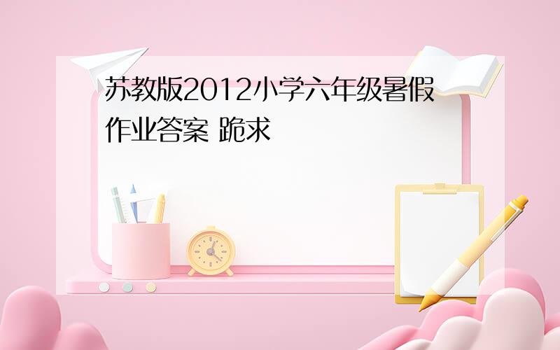 苏教版2012小学六年级暑假作业答案 跪求