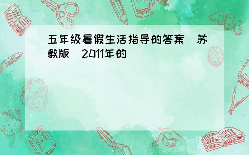 五年级暑假生活指导的答案（苏教版）2011年的