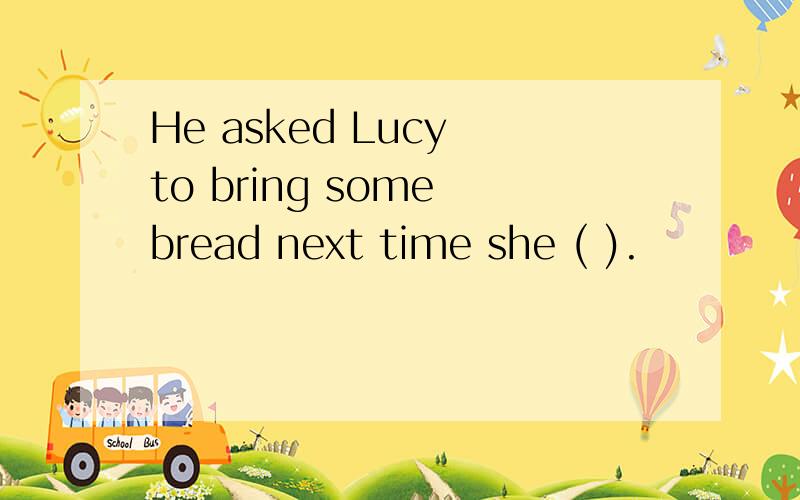 He asked Lucy to bring some bread next time she ( ).