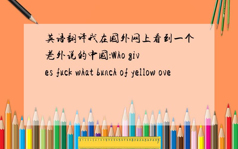 英语翻译我在国外网上看到一个老外说的中国：Who gives fuck what bunch of yellow ove