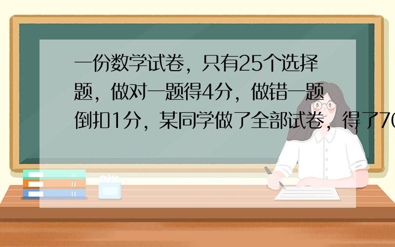 一份数学试卷，只有25个选择题，做对一题得4分，做错一题倒扣1分，某同学做了全部试卷，得了70分，他一共做对了（　　）