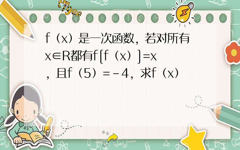 f（x）是一次函数，若对所有x∈R都有f[f（x）]=x，且f（5）=-4，求f（x）