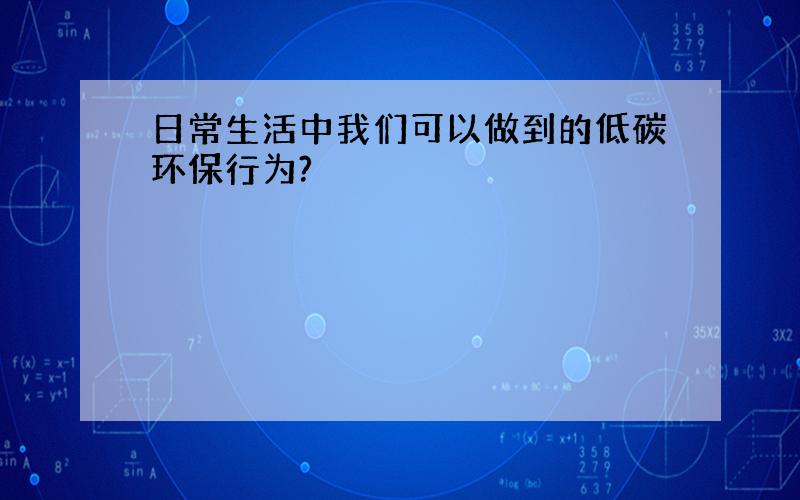 日常生活中我们可以做到的低碳环保行为?