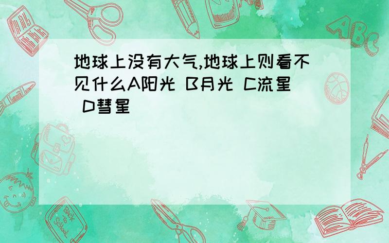 地球上没有大气,地球上则看不见什么A阳光 B月光 C流星 D彗星