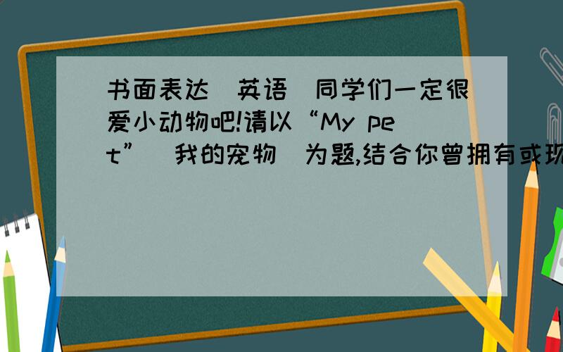 书面表达（英语）同学们一定很爱小动物吧!请以“My pet”（我的宠物）为题,结合你曾拥有或现在正拥有的宠物,写一篇不少