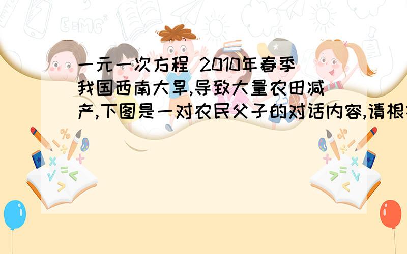 一元一次方程 2010年春季我国西南大旱,导致大量农田减产,下图是一对农民父子的对话内容,请根据对话内容