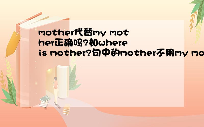 mother代替my mother正确吗?如where is mother?句中的mother不用my mother