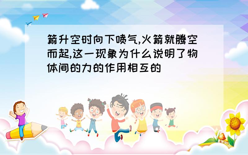 箭升空时向下喷气,火箭就腾空而起,这一现象为什么说明了物体间的力的作用相互的