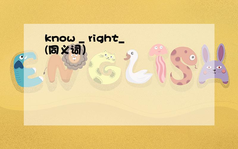 know _ right_ (同义词）