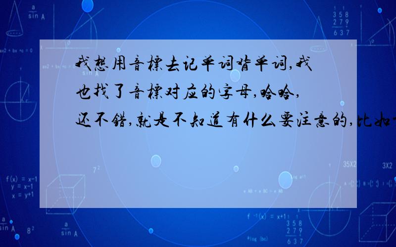 我想用音标去记单词背单词,我也找了音标对应的字母,哈哈,还不错,就是不知道有什么要注意的,比如前面要怎么变在后面要怎么改