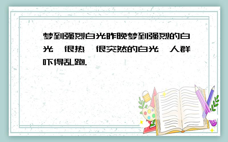 梦到强烈白光昨晚梦到强烈的白光,很热,很突然的白光,人群吓得乱跑.