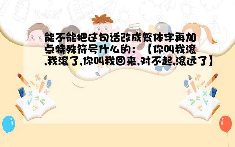 能不能把这句话改成繁体字再加点特殊符号什么的：【你叫我滚,我滚了,你叫我回来,对不起,滚远了】