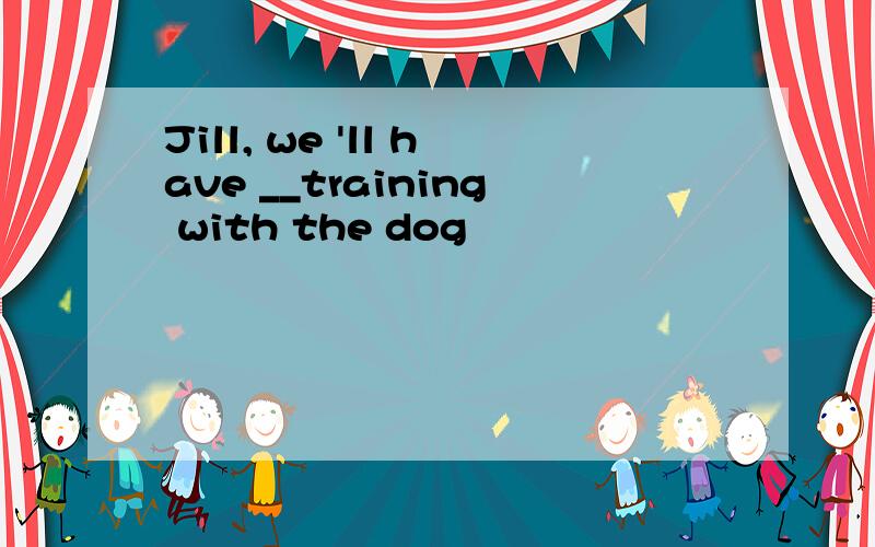 Jill, we 'll have __training with the dog