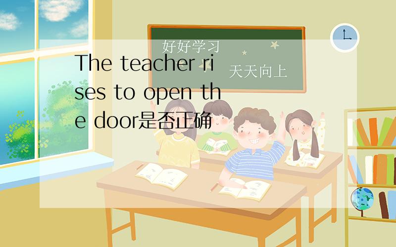 The teacher rises to open the door是否正确