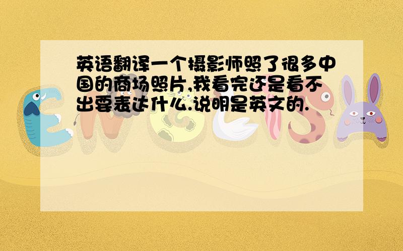 英语翻译一个摄影师照了很多中国的商场照片,我看完还是看不出要表达什么.说明是英文的.