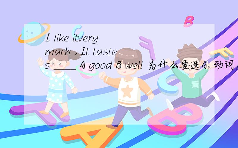 I like itvery mach ,It tastes ____ A good B well 为什么要选A,动词后面