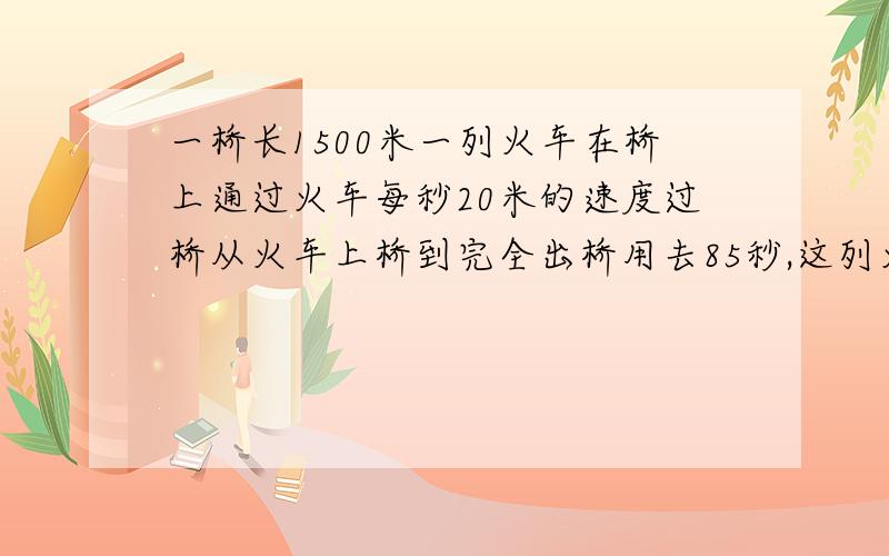 一桥长1500米一列火车在桥上通过火车每秒20米的速度过桥从火车上桥到完全出桥用去85秒,这列火车全长多少米