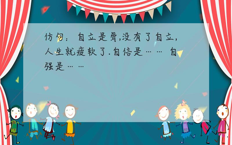 仿句：自立是骨,没有了自立,人生就疲软了.自信是…… 自强是……