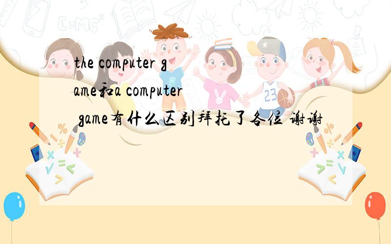 the computer game和a computer game有什么区别拜托了各位 谢谢