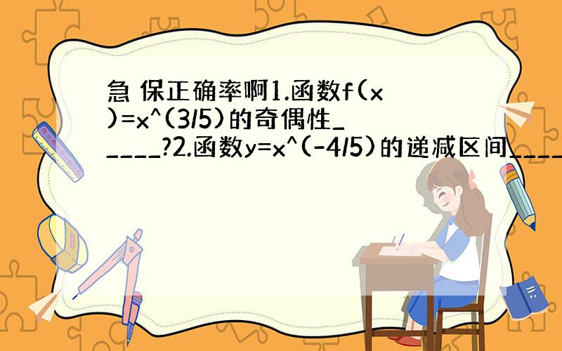 急 保正确率啊1.函数f(x)=x^(3/5)的奇偶性_____?2.函数y=x^(-4/5)的递减区间_____?3.