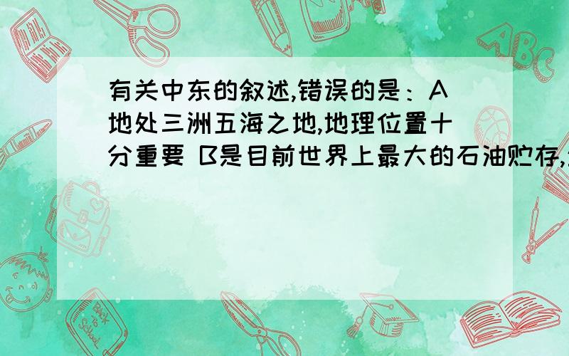 有关中东的叙述,错误的是：A地处三洲五海之地,地理位置十分重要 B是目前世界上最大的石油贮存,生产 和出口最多的地区C水