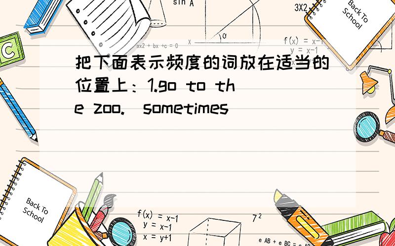 把下面表示频度的词放在适当的位置上：1.go to the zoo.(sometimes)