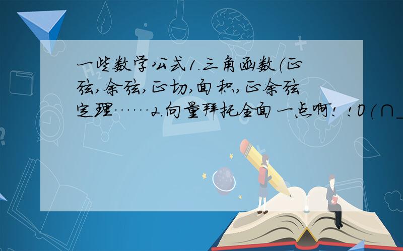 一些数学公式1.三角函数（正弦,余弦,正切,面积,正余弦定理……2.向量拜托全面一点啊! !O(∩_∩)O谢谢!偶只是高