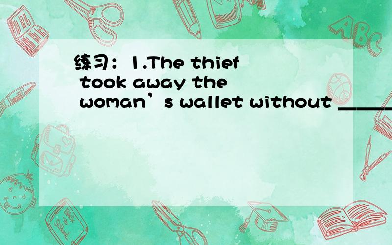 练习：1.The thief took away the woman’s wallet without ________