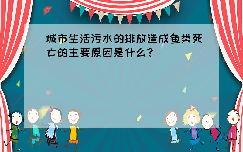 城市生活污水的排放造成鱼类死亡的主要原因是什么?