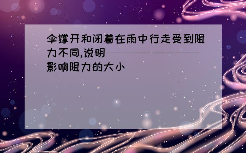 伞撑开和闭着在雨中行走受到阻力不同,说明————————影响阻力的大小