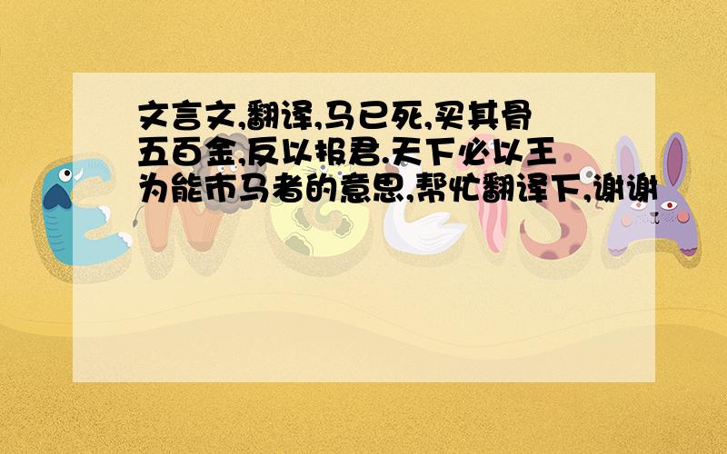 文言文,翻译,马已死,买其骨五百金,反以报君.天下必以王为能市马者的意思,帮忙翻译下,谢谢