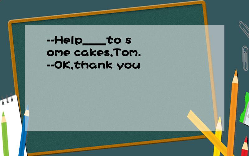 --Help____to some cakes,Tom.--OK,thank you