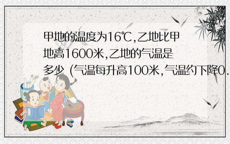 甲地的温度为16℃,乙地比甲地高1600米,乙地的气温是多少 (气温每升高100米,气温约下降0.6℃）